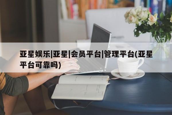 亚星手机版 亚星入口亚星娱乐|亚星|会员平台|管理平台(亚星平台可靠吗)
