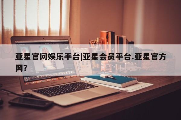 亚星手机版 亚星入口亚星官网娱乐平台|亚星会员平台.亚星官方网？