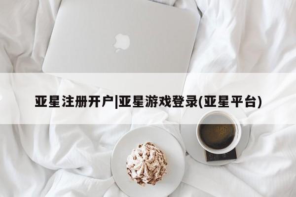 亚星手机版 亚星入口亚星注册开户|亚星游戏登录(亚星平台)