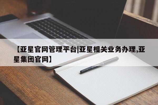 亚星手机版 亚星入口【亚星官网管理平台|亚星相关业务办理,亚星集团官网】