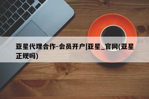 亚星手机版 亚星入口亚星代理合作-会员开户|亚星_官网(亚星正规吗)