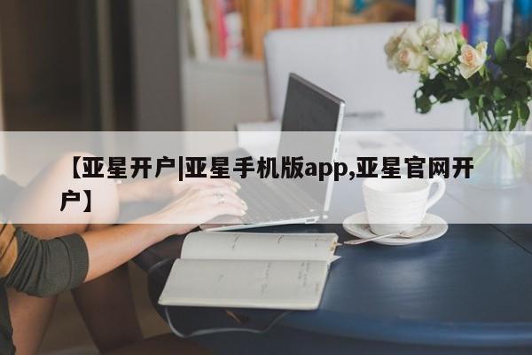 亚星手机版 亚星入口【亚星开户|亚星手机版app,亚星官网开户】