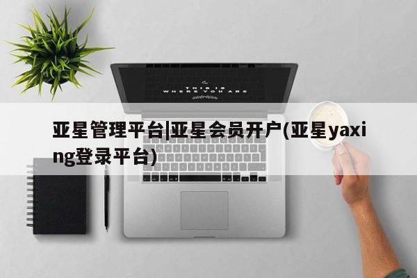 亚星手机版 亚星入口亚星管理平台|亚星会员开户(亚星yaxing登录平台)