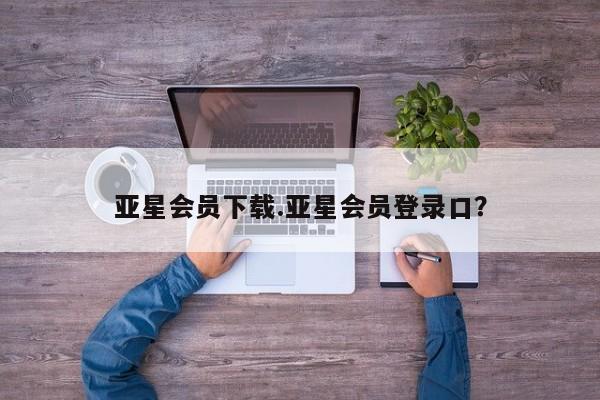 亚星手机版 亚星入口亚星会员下载.亚星会员登录口？