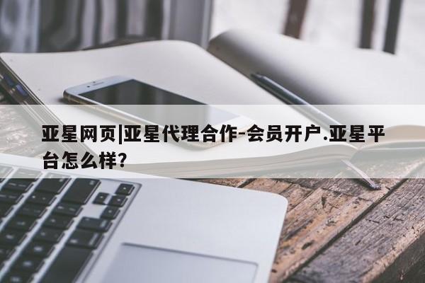 亚星手机版 亚星入口亚星网页|亚星代理合作-会员开户.亚星平台怎么样？