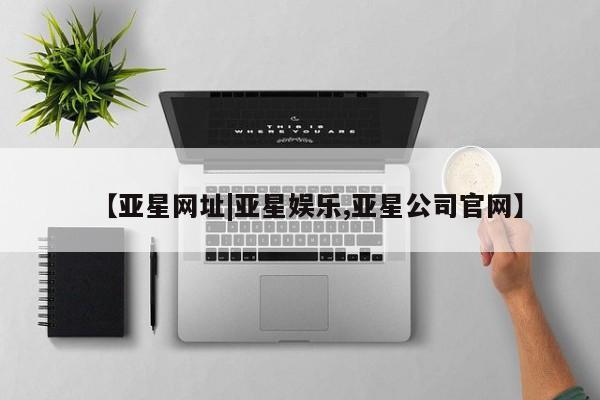 亚星手机版 亚星入口【亚星网址|亚星娱乐,亚星公司官网】