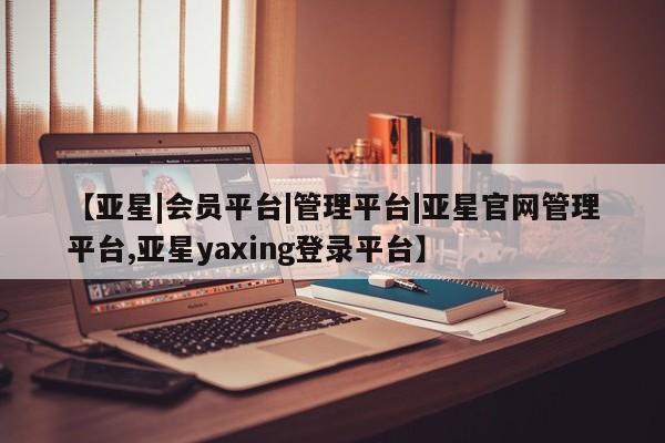亚星手机版 亚星入口【亚星|会员平台|管理平台|亚星官网管理平台,亚星yaxing登录平台】
