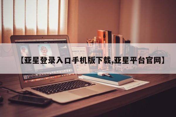 亚星手机版 亚星入口【亚星登录入口手机版下载,亚星平台官网】