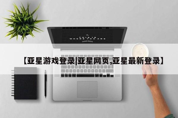 亚星手机版 亚星入口【亚星游戏登录|亚星网页,亚星最新登录】