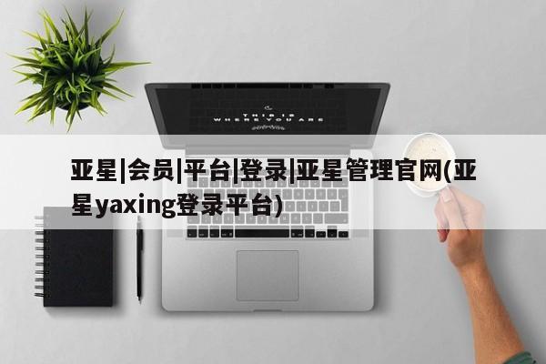 亚星手机版 亚星入口亚星|会员|平台|登录|亚星管理官网(亚星yaxing登录平台)