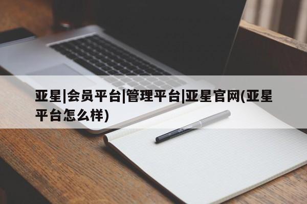 亚星手机版 亚星入口亚星|会员平台|管理平台|亚星官网(亚星平台怎么样)