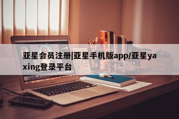 亚星手机版 亚星入口|亚星手机版app/亚星yaxing登录平台