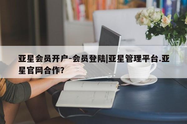 亚星手机版 亚星入口亚星会员开户-会员登陆|亚星管理平台.亚星官网合作？