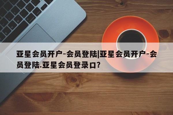 亚星手机版 亚星入口亚星会员开户-会员登陆|亚星会员开户-会员登陆.亚星会员登录口？