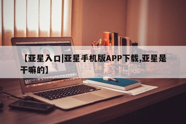 亚星手机版 亚星入口【亚星入口|亚星手机版APP下载,亚星是干嘛的】
