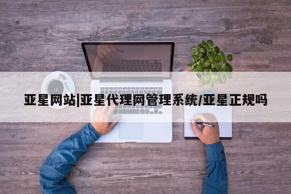 亚星手机版 亚星入口亚星网站|亚星代理网管理系统/亚星正规吗