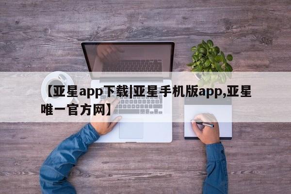 亚星手机版 亚星入口【亚星app下载|亚星手机版app,亚星唯一官方网】