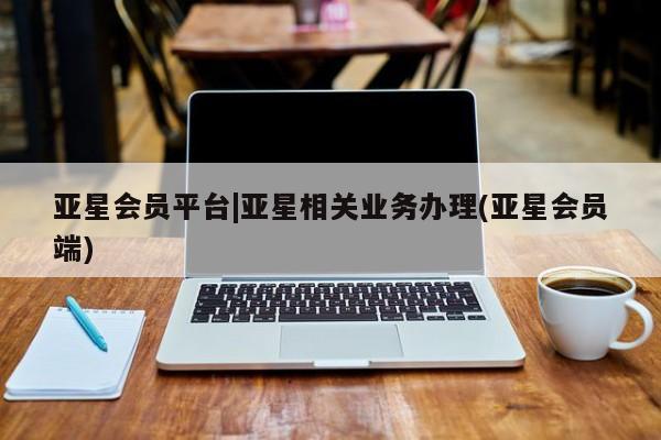 亚星手机版 亚星入口亚星会员平台|亚星相关业务办理(亚星会员端)