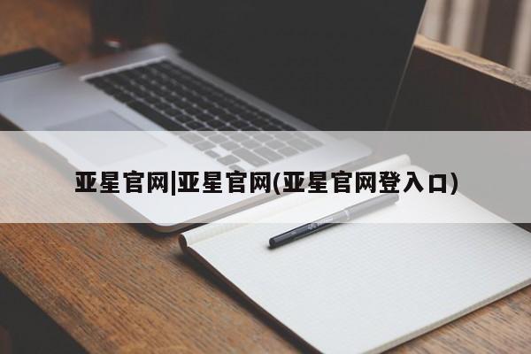 亚星手机版 亚星入口亚星官网|亚星官网(亚星官网登入口)