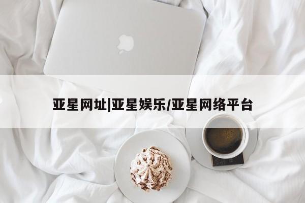 亚星手机版 亚星入口亚星网址|亚星娱乐/亚星网络平台