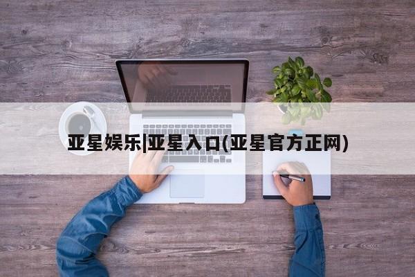 亚星手机版 亚星入口亚星娱乐|亚星入口(亚星官方正网)