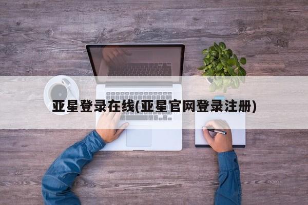 亚星手机版 亚星入口亚星登录在线(亚星官网登录注册)