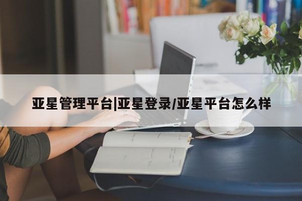 亚星手机版 亚星入口亚星管理平台|亚星登录/亚星平台怎么样
