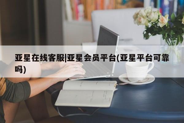 亚星手机版 亚星入口亚星在线客服|亚星会员平台(亚星平台可靠吗)