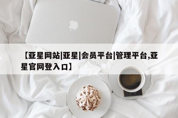 亚星手机版 亚星入口【亚星网站|亚星|会员平台|管理平台,亚星官网登入口】