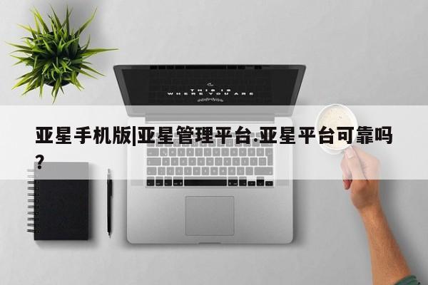 亚星手机版 亚星入口亚星手机版|亚星管理平台.亚星平台可靠吗？