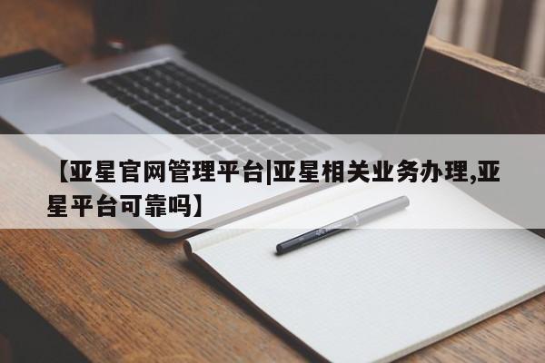 亚星手机版 亚星入口【亚星官网管理平台|亚星相关业务办理,亚星平台可靠吗】