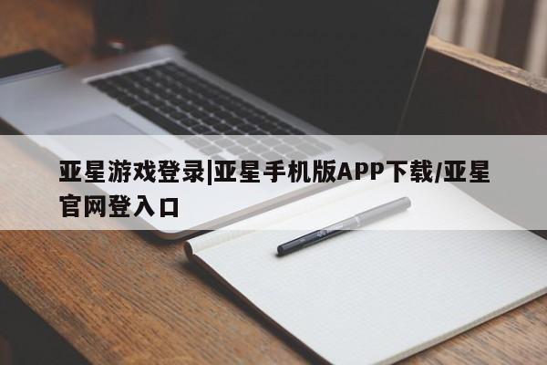 亚星手机版 亚星入口亚星游戏登录|亚星手机版APP下载/亚星官网登入口