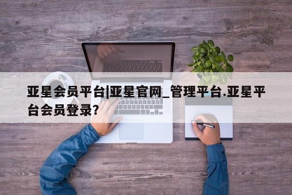 亚星手机版 亚星入口亚星会员平台|亚星官网_管理平台.亚星平台会员登录？