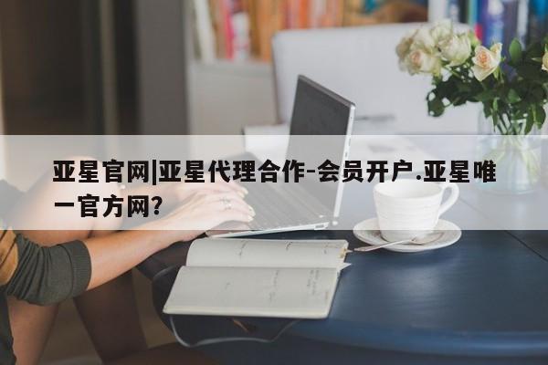 亚星手机版 亚星入口亚星官网|亚星代理合作-会员开户.亚星唯一官方网？