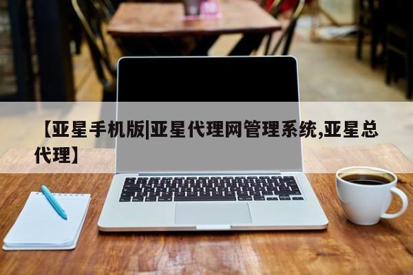 亚星手机版 亚星入口【亚星手机版|亚星代理网管理系统,亚星总代理】