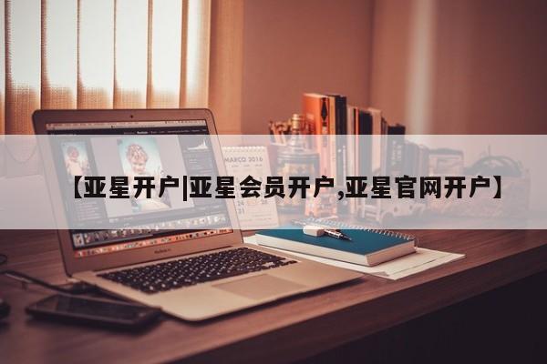 亚星手机版 亚星入口【亚星开户|亚星会员开户,亚星官网开户】