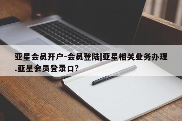 亚星手机版 亚星入口亚星会员开户-会员登陆|亚星相关业务办理.亚星会员登录口？