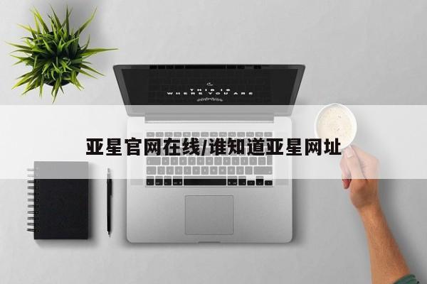 亚星手机版 亚星入口亚星官网在线/谁知道亚星网址