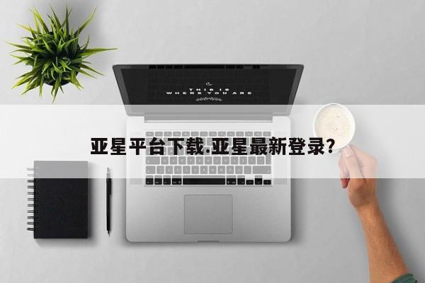 亚星手机版 亚星入口亚星平台下载.亚星最新登录？
