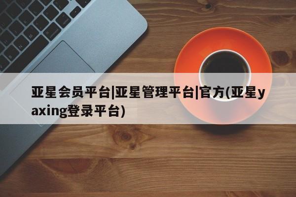 亚星手机版 亚星入口亚星会员平台|亚星管理平台|官方(亚星yaxing登录平台)