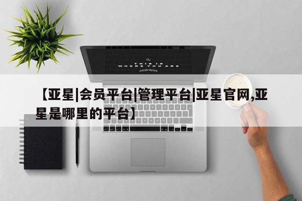 亚星手机版 亚星入口【亚星|会员平台|管理平台|亚星官网,亚星是哪里的平台】