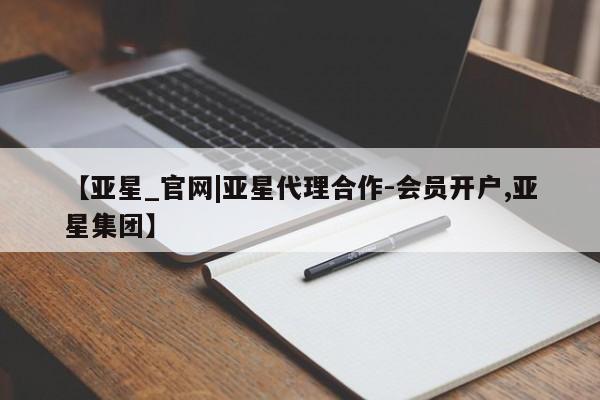 亚星手机版 亚星入口【亚星_官网|亚星代理合作-会员开户,亚星集团】