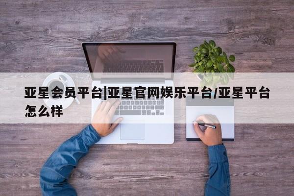 亚星手机版 亚星入口亚星会员平台|亚星官网娱乐平台/亚星平台怎么样