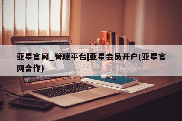 亚星手机版 亚星入口亚星官网_管理平台|亚星会员开户(亚星官网合作)