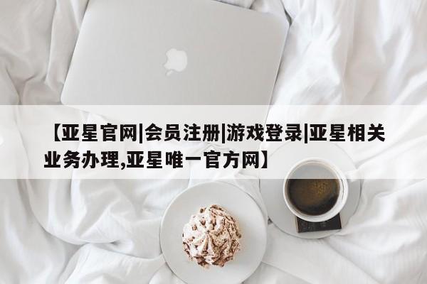 亚星手机版 亚星入口【亚星官网|会员注册|游戏登录|亚星相关业务办理,亚星唯一官方网】
