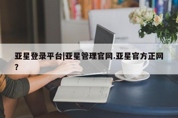 亚星手机版 亚星入口亚星登录平台|亚星管理官网.亚星官方正网？