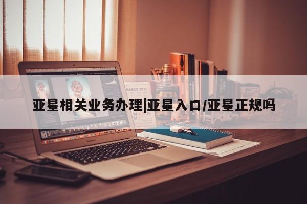亚星手机版 亚星入口亚星相关业务办理|亚星入口/亚星正规吗