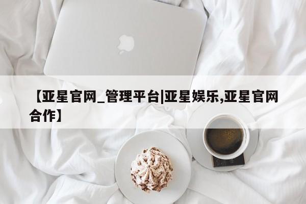 亚星手机版 亚星入口【亚星官网_管理平台|亚星娱乐,亚星官网合作】