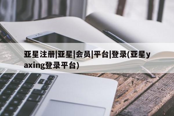 亚星手机版 亚星入口亚星注册|亚星|会员|平台|登录(亚星yaxing登录平台)