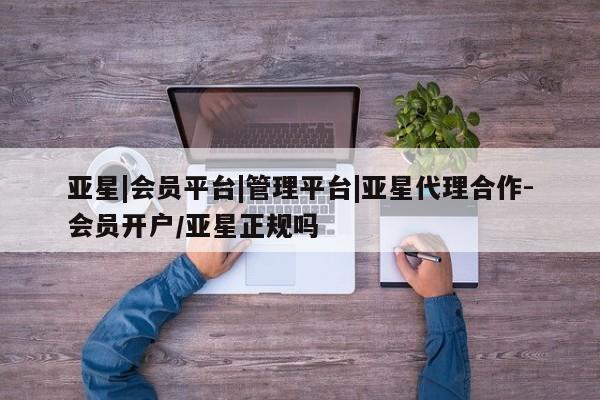 亚星手机版 亚星入口亚星|会员平台|管理平台|亚星代理合作-会员开户/亚星正规吗